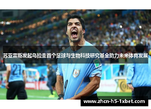 苏亚雷斯发起乌拉圭首个足球与生物科技研究基金助力未来体育发展 苏亚雷斯发起乌拉圭首个足球与生物科技研究基金助力未来体育发展