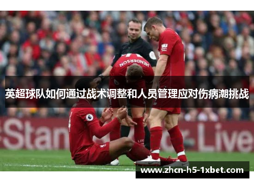 英超球队如何通过战术调整和人员管理应对伤病潮挑战 英超球队如何通过战术调整和人员管理应对伤病潮挑战
