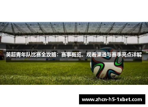 英超青年队比赛全攻略:赛事概览、观看渠道与赛季亮点详解 英超青年队比赛全攻略:赛事概览、观看渠道与赛季亮点详解