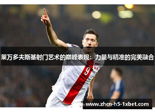 莱万多夫斯基射门艺术的巅峰表现:力量与精准的完美融合 莱万多夫斯基射门艺术的巅峰表现:力量与精准的完美融合