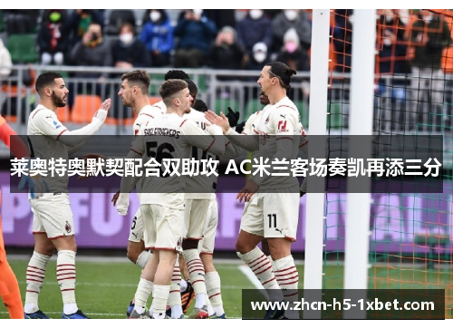 莱奥特奥默契配合双助攻 AC米兰客场奏凯再添三分 莱奥特奥默契配合双助攻 AC米兰客场奏凯再添三分