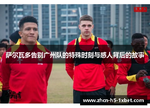 萨尔瓦多告别广州队的特殊时刻与感人背后的故事 萨尔瓦多告别广州队的特殊时刻与感人背后的故事