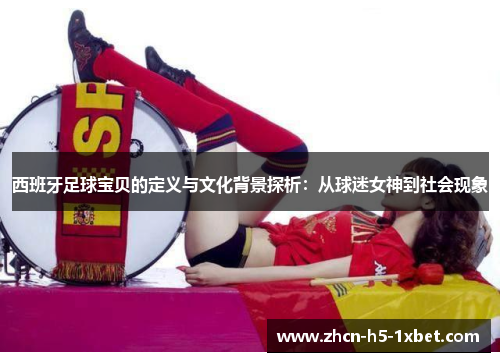 西班牙足球宝贝的定义与文化背景探析:从球迷女神到社会现象 西班牙足球宝贝的定义与文化背景探析:从球迷女神到社会现象