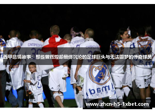 西甲悲情故事:那些曾辉煌却最终沉沦的足球巨头与无法圆梦的传奇球员 西甲悲情故事:那些曾辉煌却最终沉沦的足球巨头与无法圆梦的传奇球员