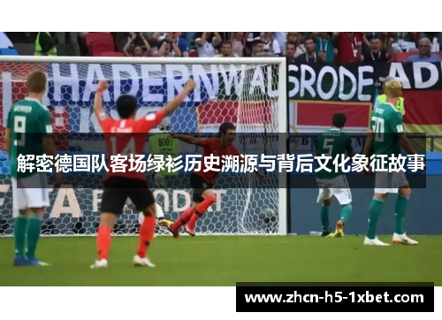 解密德国队客场绿衫历史溯源与背后文化象征故事