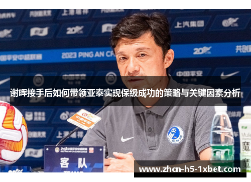 谢晖接手后如何带领亚泰实现保级成功的策略与关键因素分析 谢晖接手后如何带领亚泰实现保级成功的策略与关键因素分析