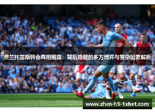 费兰托雷斯转会真相揭露:背后隐藏的多方博弈与复杂因素解析 费兰托雷斯转会真相揭露:背后隐藏的多方博弈与复杂因素解析