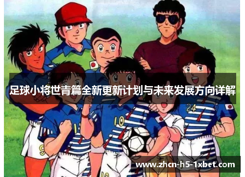 足球小将世青篇全新更新计划与未来发展方向详解 足球小将世青篇全新更新计划与未来发展方向详解