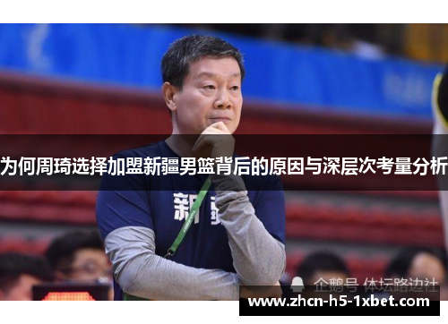 为何周琦选择加盟新疆男篮背后的原因与深层次考量分析 为何周琦选择加盟新疆男篮背后的原因与深层次考量分析