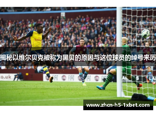 揭秘以维尔贝克被称为黑贝的原因与这位球员的绰号来历 揭秘以维尔贝克被称为黑贝的原因与这位球员的绰号来历