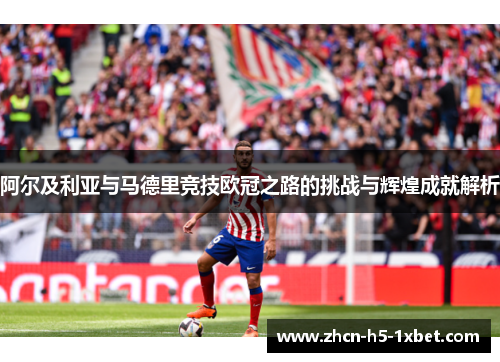 阿尔及利亚与马德里竞技欧冠之路的挑战与辉煌成就解析 阿尔及利亚与马德里竞技欧冠之路的挑战与辉煌成就解析