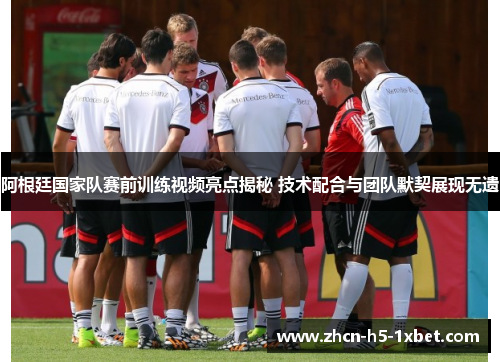 阿根廷国家队赛前训练视频亮点揭秘 技术配合与团队默契展现无遗 阿根廷国家队赛前训练视频亮点揭秘 技术配合与团队默契展现无遗