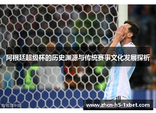 阿根廷超级杯的历史渊源与传统赛事文化发展探析 阿根廷超级杯的历史渊源与传统赛事文化发展探析