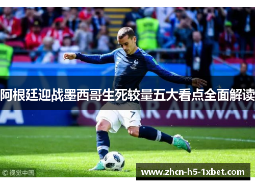 阿根廷迎战墨西哥生死较量五大看点全面解读 阿根廷迎战墨西哥生死较量五大看点全面解读