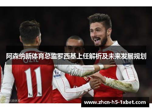 阿森纳新体育总监罗西基上任解析及未来发展规划 阿森纳新体育总监罗西基上任解析及未来发展规划