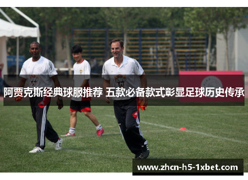 阿贾克斯经典球服推荐 五款必备款式彰显足球历史传承