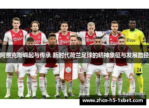 阿贾克斯崛起与传承 新时代荷兰足球的精神象征与发展路径 阿贾克斯崛起与传承 新时代荷兰足球的精神象征与发展路径