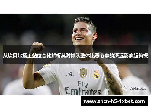 从坎贝尔场上站位变化解析其对球队整体比赛节奏的深远影响趋势探 从坎贝尔场上站位变化解析其对球队整体比赛节奏的深远影响趋势探