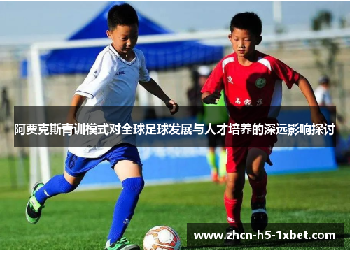 阿贾克斯青训模式对全球足球发展与人才培养的深远影响探讨 阿贾克斯青训模式对全球足球发展与人才培养的深远影响探讨