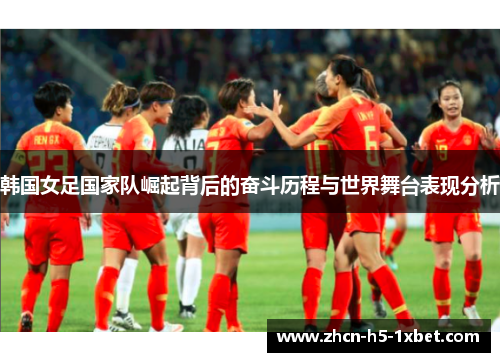 韩国女足国家队崛起背后的奋斗历程与世界舞台表现分析