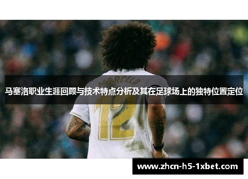 马塞洛职业生涯回顾与技术特点分析及其在足球场上的独特位置定位