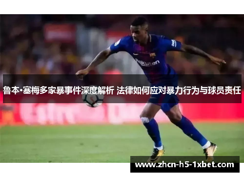 鲁本·塞梅多家暴事件深度解析 法律如何应对暴力行为与球员责任 鲁本·塞梅多家暴事件深度解析 法律如何应对暴力行为与球员责任