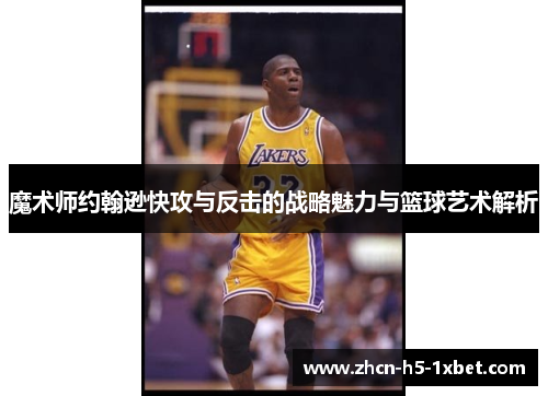 魔术师约翰逊快攻与反击的战略魅力与篮球艺术解析 魔术师约翰逊快攻与反击的战略魅力与篮球艺术解析