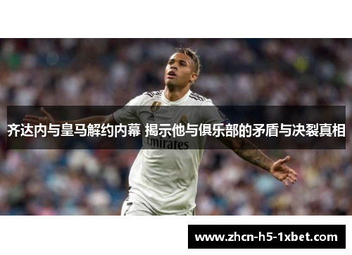 齐达内与皇马解约内幕 揭示他与俱乐部的矛盾与决裂真相