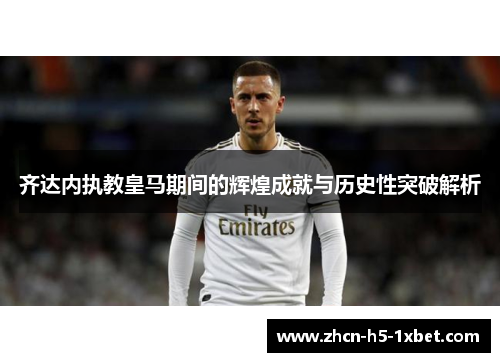 齐达内执教皇马期间的辉煌成就与历史性突破解析