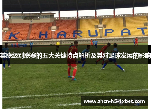英联级别联赛的五大关键特点解析及其对足球发展的影响 英联级别联赛的五大关键特点解析及其对足球发展的影响