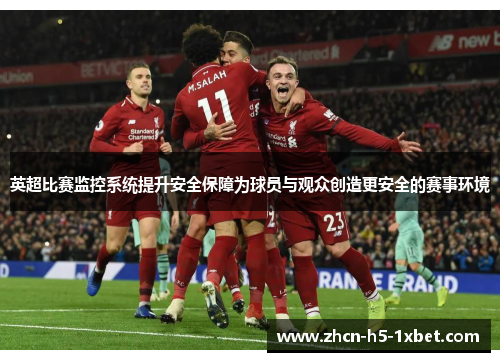 英超比赛监控系统提升安全保障为球员与观众创造更安全的赛事环境