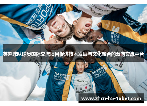 英超球队球员国际交流项目促进技术发展与文化融合的双向交流平台 英超球队球员国际交流项目促进技术发展与文化融合的双向交流平台