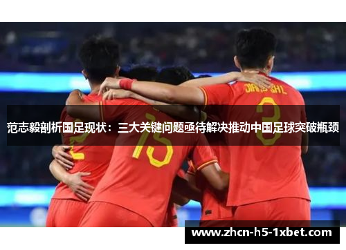 范志毅剖析国足现状：三大关键问题亟待解决推动中国足球突破瓶颈