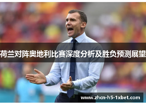 荷兰对阵奥地利比赛深度分析及胜负预测展望