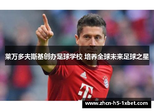 莱万多夫斯基创办足球学校 培养全球未来足球之星 莱万多夫斯基创办足球学校 培养全球未来足球之星