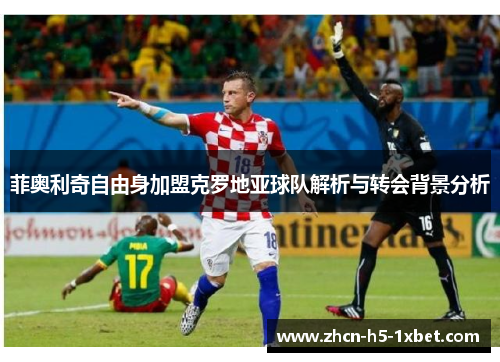 菲奥利奇自由身加盟克罗地亚球队解析与转会背景分析 菲奥利奇自由身加盟克罗地亚球队解析与转会背景分析
