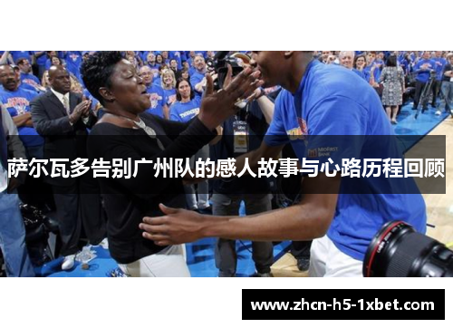 萨尔瓦多告别广州队的感人故事与心路历程回顾