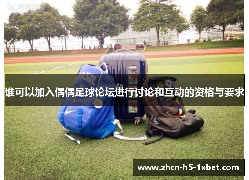 谁可以加入偶偶足球论坛进行讨论和互动的资格与要求 谁可以加入偶偶足球论坛进行讨论和互动的资格与要求