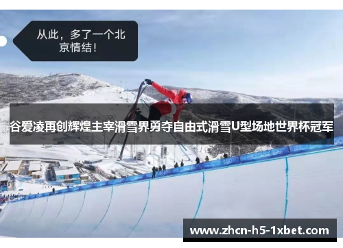 谷爱凌再创辉煌主宰滑雪界勇夺自由式滑雪U型场地世界杯冠军 谷爱凌再创辉煌主宰滑雪界勇夺自由式滑雪U型场地世界杯冠军