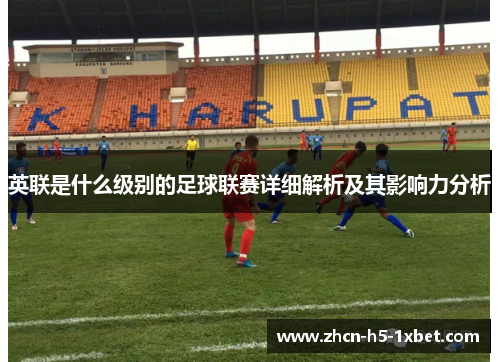 英联是什么级别的足球联赛详细解析及其影响力分析