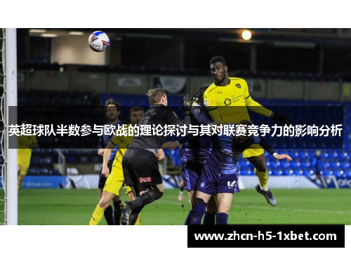英超球队半数参与欧战的理论探讨与其对联赛竞争力的影响分析