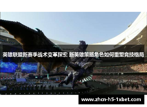 英雄联盟新赛季战术变革探索 新英雄策略角色如何重塑竞技格局 英雄联盟新赛季战术变革探索 新英雄策略角色如何重塑竞技格局