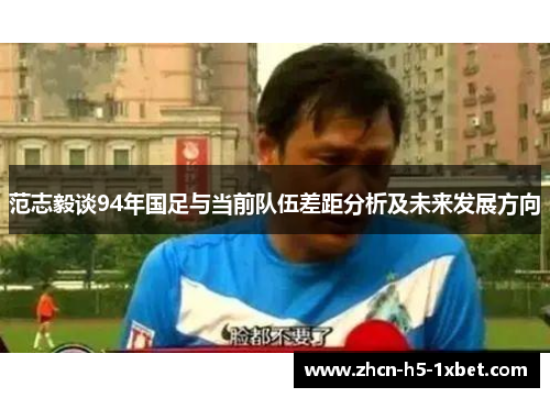 范志毅谈94年国足与当前队伍差距分析及未来发展方向