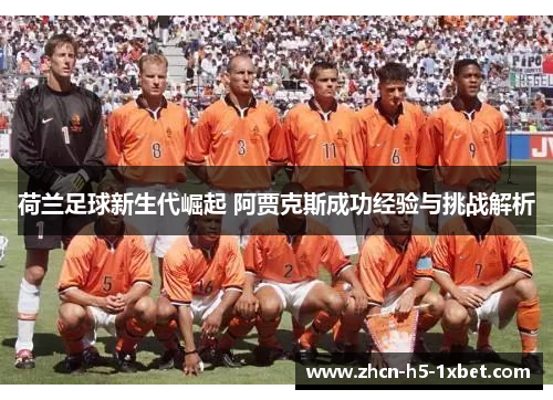 荷兰足球新生代崛起 阿贾克斯成功经验与挑战解析 荷兰足球新生代崛起 阿贾克斯成功经验与挑战解析