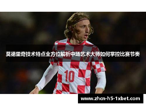 莫德里奇技术特点全方位解析中场艺术大师如何掌控比赛节奏