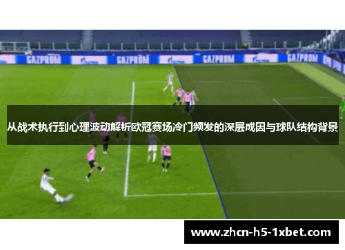 从战术执行到心理波动解析欧冠赛场冷门频发的深层成因与球队结构背景