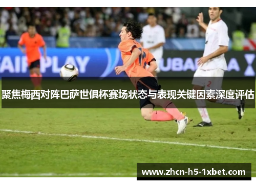 聚焦梅西对阵巴萨世俱杯赛场状态与表现关键因素深度评估 聚焦梅西对阵巴萨世俱杯赛场状态与表现关键因素深度评估