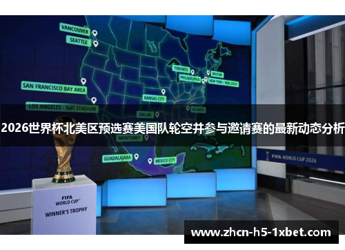 2026世界杯北美区预选赛美国队轮空并参与邀请赛的最新动态分析 2026世界杯北美区预选赛美国队轮空并参与邀请赛的最新动态分析