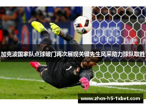 加克波国家队点球破门再次展现关键先生风采助力球队取胜 加克波国家队点球破门再次展现关键先生风采助力球队取胜