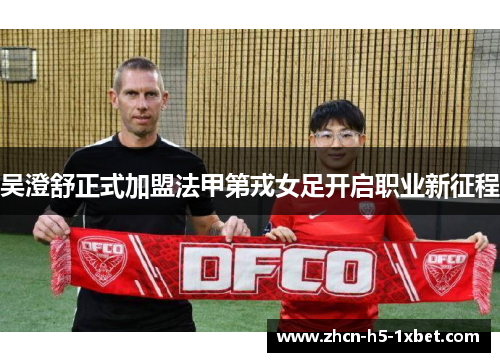 吴澄舒正式加盟法甲第戎女足开启职业新征程
